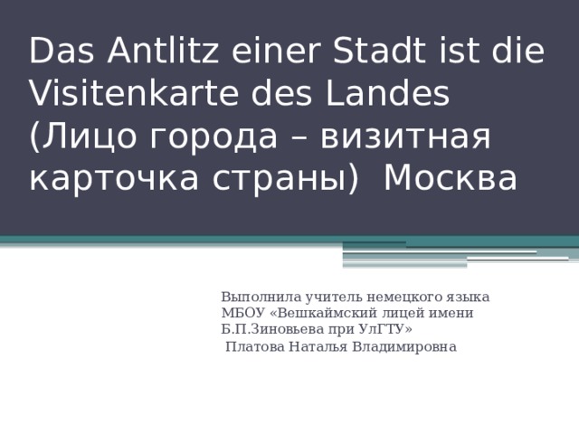 Das Antlitz einer Stadt ist die Visitenkarte des Landes  (Лицо города – визитная карточка страны) Москва Выполнила учитель немецкого языка МБОУ «Вешкаймский лицей имени Б.П.Зиновьева при УлГТУ»  Платова Наталья Владимировна 
