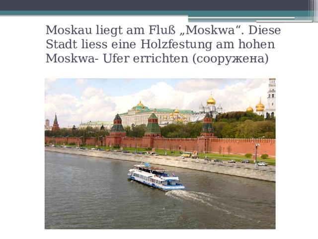 Moskau liegt am Fluß „Moskwa“. Diese Stadt liess eine Holzfestung am hohen Moskwa- Ufer errichten (сооружена) 