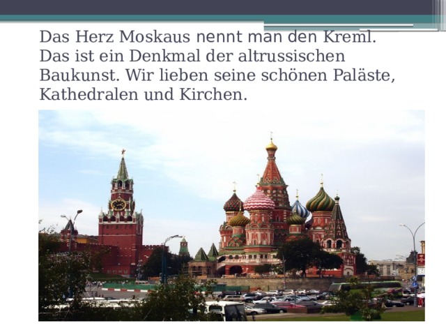 Das Herz Moskaus nennt man den Kreml. Das ist ein Denkmal der altrussischen Baukunst. Wir lieben seine schönen Paläste, Kathedralen und Kirchen. 