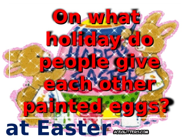 On what holiday do people give each other painted eggs? at Easter 