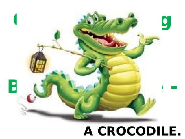 Green and long With many teeth. Beautiful smile - It`s …. A CROCODILE. 