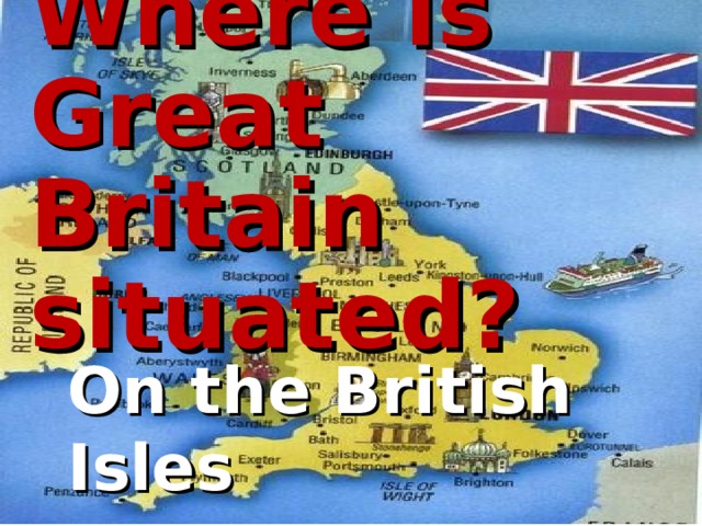Where is Great Britain situated? On the British Isles  