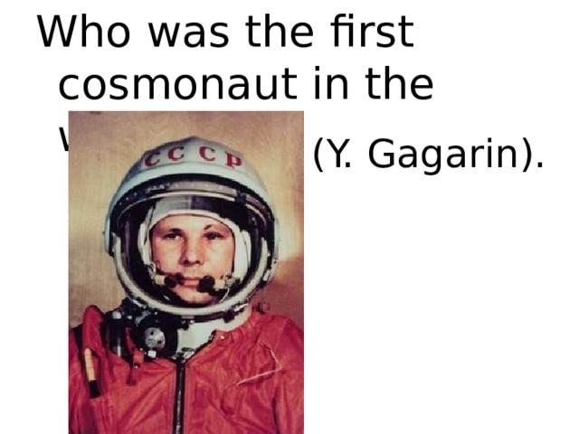 Who was the first cosmonaut in the world? (Y. Gagarin). 