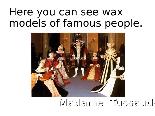 Here you can see wax models of famous people .  Tussauds Madame Tussauds  