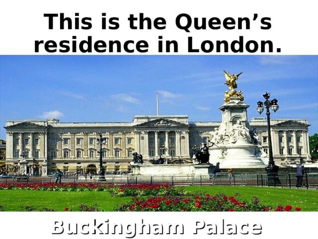 This is the Queen’s residence in London. Buckingham Palace  