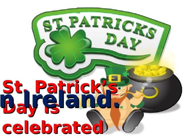 St. Patrick’s Day is celebrated ……. in Ireland. 