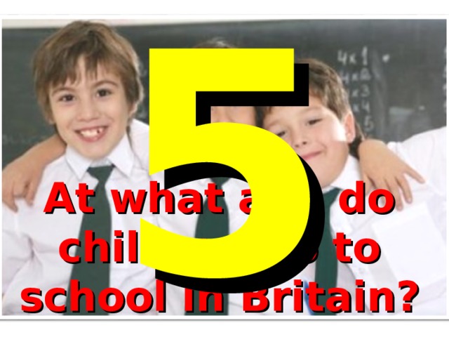 5 At what age do children go to school in Britain? 