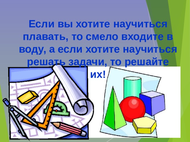 Если вы хотите научиться плавать, то смело входите в воду, а если хотите научиться решать задачи, то решайте их! 