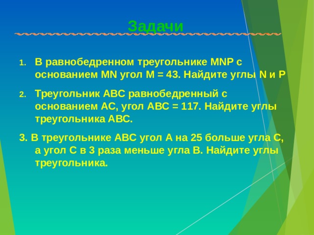 Задачи В равнобедренном треугольнике MNP с основанием MN угол M = 43. Найдите углы N и P Треугольник АВС равнобедренный с основанием АС, угол АВС = 117. Найдите углы треугольника АВС. 3. В треугольнике АВС угол А на 25 больше угла С, а угол С в 3 раза меньше угла В. Найдите углы треугольника. 
