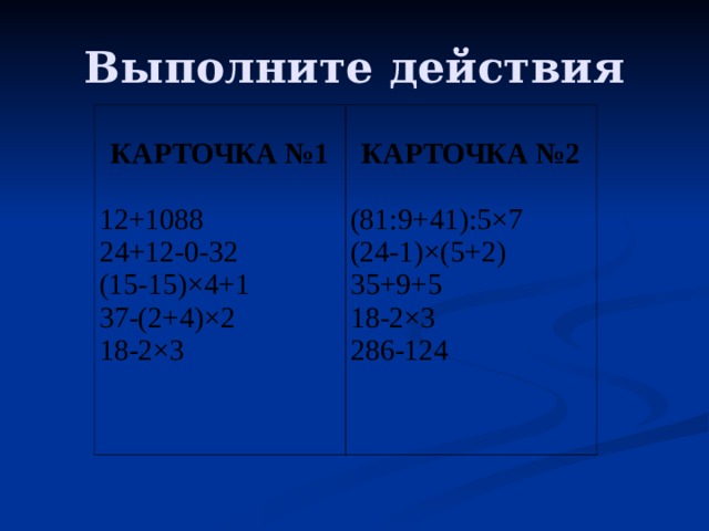 Выполните действия   КАРТОЧКА №1   12+1088 24+12-0-32 (15-15)×4+1 37-(2+4)×2 18-2×3   КАРТОЧКА №2   (81:9+41):5×7 (24-1)×(5+2) 35+9+5 18-2×3 286-124   