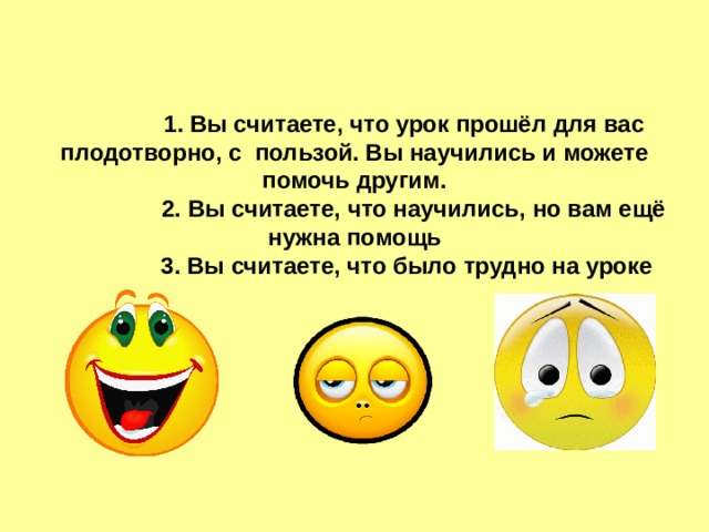 Образная рефлексия.             1. Вы считаете, что урок прошёл для вас плодотворно, с пользой. Вы научились и можете помочь другим.  2. Вы считаете, что научились, но вам ещё нужна помощь  3. Вы считаете, что было трудно на уроке 