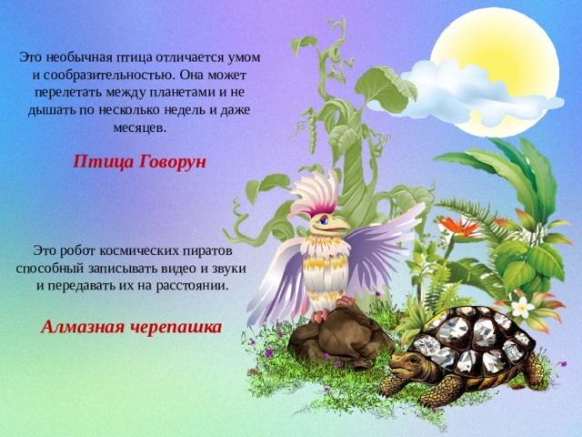 Это необычная птица отличается умом и сообразительностью. Она может перелетать между планетами и не дышать по несколько недель и даже месяцев. Птица Говорун Это робот космических пиратов способный записывать видео и звуки и передавать их на расстоянии. Алмазная черепашка 
