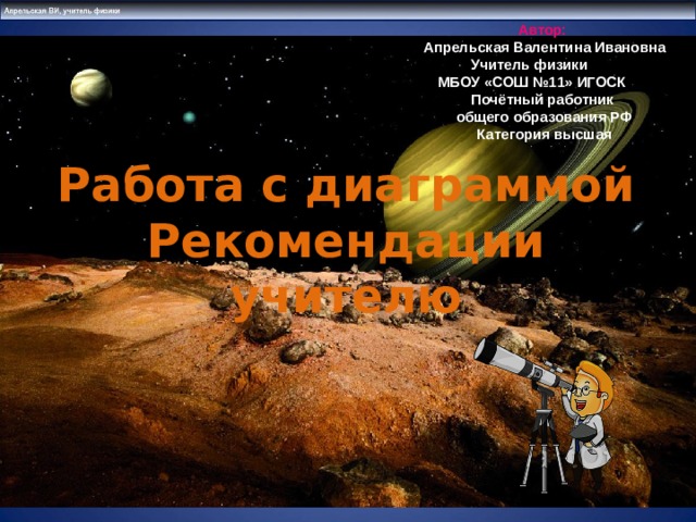 Автор: Апрельская Валентина Ивановна  Учитель физики  МБОУ «СОШ №11» ИГОСК Почётный работник общего образования РФ Категория высшая  Работа с диаграммой Рекомендации учителю   