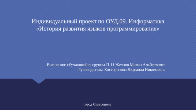 Индивидуальный проект по ОУД.09. Информатика  «История развития языков программирования» Выполнил: обучающийся группы П-11 Желнов Милан Альбертович Руководитель: Косторонова Людмила Николаевна  город Ставрополь 
