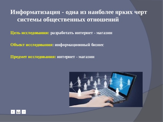 Информатизация - одна из наиболее ярких черт системы общественных отношений  Цель исследования: разработать интернет - магазин  Объект исследования : информационный бизнес  Предмет исследования: интернет - магазин   