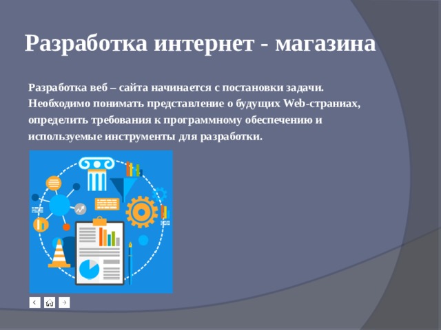 Разработка интернет - магазина Разработка веб – сайта начинается с постановки задачи. Необходимо понимать представление о будущих Web-страниах, определить требования к программному обеспечению и используемые инструменты для разработки. 
