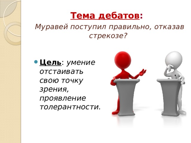 Тема дебатов :    Муравей поступил правильно, отказав стрекозе?   Цель : умение отстаивать свою точку зрения, проявление толерантности. 
