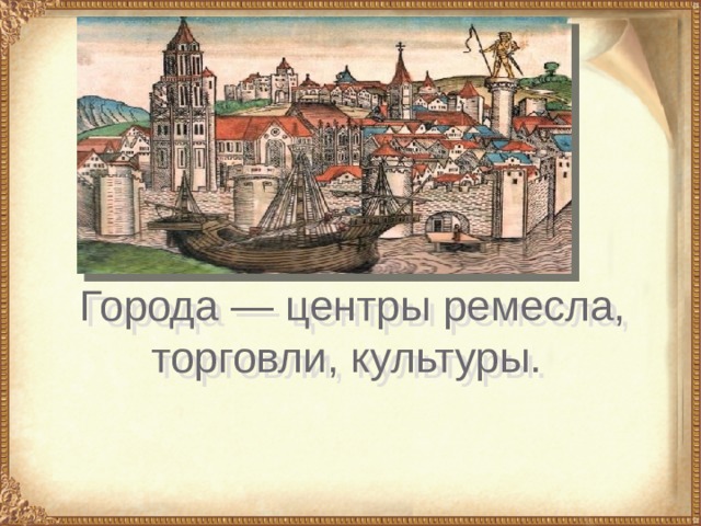Города — центры ремесла, торговли, культуры. 