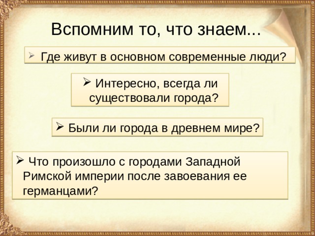 Вспомним то, что знаем...  Где живут в основном современные люди?  Интересно, всегда ли существовали города?  Были ли города в древнем мире?  Что произошло с городами Западной Римской империи после завоевания ее германцами? 