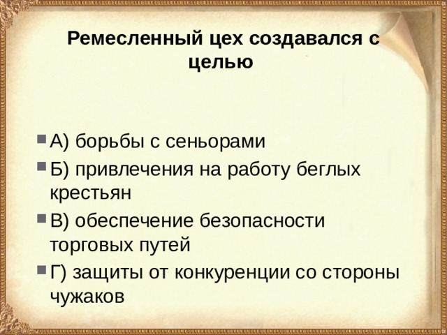 Ремесленный цех создавался с целью А) борьбы с сеньорами Б) привлечения на работу беглых крестьян В) обеспечение безопасности торговых путей Г) защиты от конкуренции со стороны чужаков 