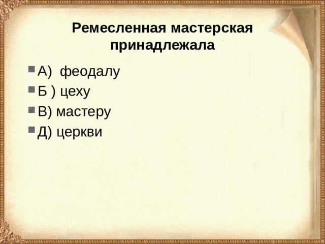 Ремесленная мастерская принадлежала А) феодалу Б ) цеху В) мастеру Д) церкви 