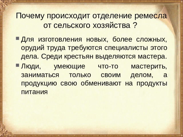 Почему происходит отделение ремесла от сельского хозяйства ? Для изготовления новых, более сложных, орудий труда требуются специалисты этого дела. Среди крестьян выделяются мастера. Люди, умеющие что-то мастерить, заниматься только своим делом, а продукцию свою обменивают на продукты питания 