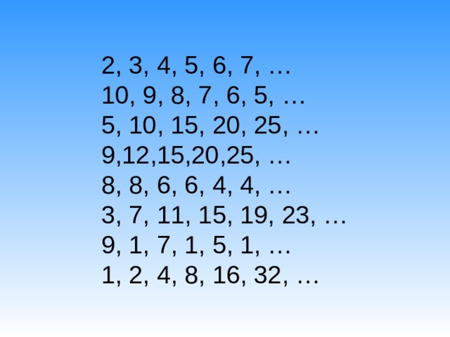 2, 3, 4, 5, 6, 7, … 10, 9, 8, 7, 6, 5, … 5, 10, 15, 20, 25, … 9,12,15,20,25, … 8, 8, 6, 6, 4, 4, … 3, 7, 11, 15, 19, 23, … 9, 1, 7, 1, 5, 1, … 1, 2, 4, 8, 16, 32, … 