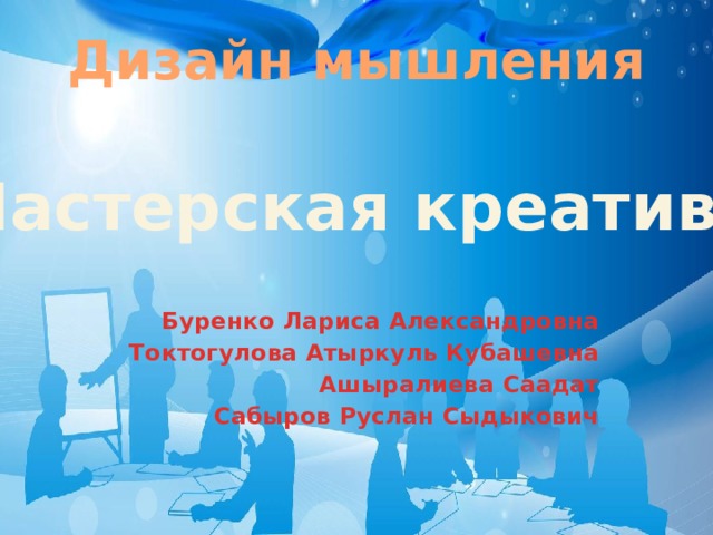Дизайн мышления Мастерская креатива Буренко Лариса Александровна  Токтогулова Атыркуль Кубашевна  Ашыралиева Саадат Сабыров Руслан Сыдыкович  