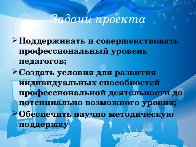 Задачи проекта Поддерживать и совершенствовать профессиональный уровень педагогов; Создать условия для развития индивидуальных способностей профессиональной деятельности до потенциально возможного уровня; Обеспечить научно методическую поддержку 