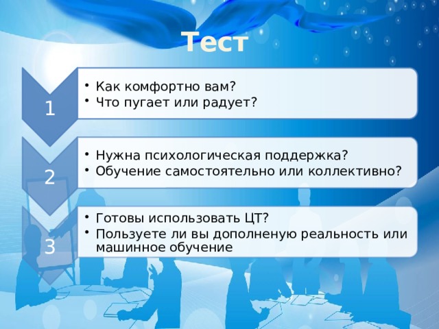 1 Как комфортно вам? Что пугает или радует? Как комфортно вам? Что пугает или радует? 2 Нужна психологическая поддержка? Обучение самостоятельно или коллективно? Нужна психологическая поддержка? Обучение самостоятельно или коллективно? 3 Готовы использовать ЦТ? Пользуете ли вы дополненую реальность или машинное обучение Готовы использовать ЦТ? Пользуете ли вы дополненую реальность или машинное обучение Тест 