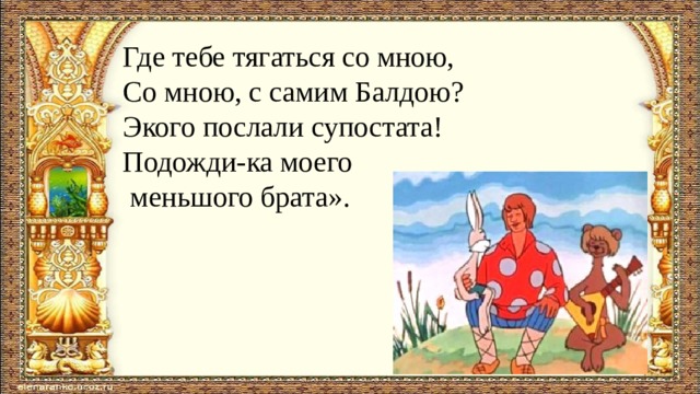 Где тебе тягаться со мною, Со мною, с самим Балдою? Экого послали супостата! Подожди-ка моего  меньшого брата». 