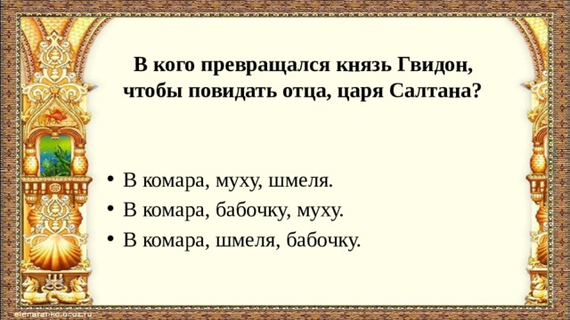  В кого превращался князь Гвидон, чтобы повидать отца, царя Салтана? В комара, муху, шмеля. В комара, бабочку, муху. В комара, шмеля, бабочку. 