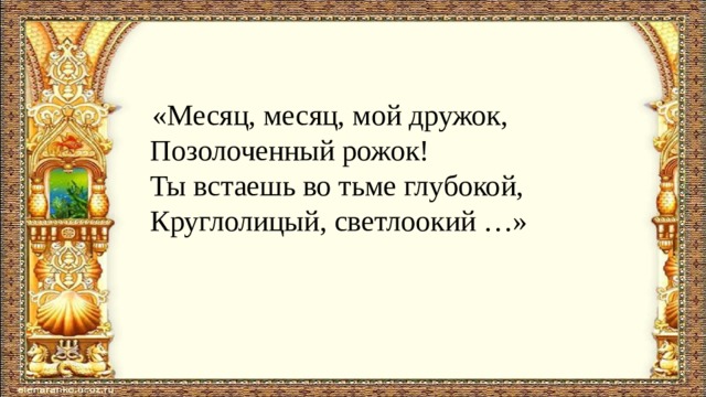  «Месяц, месяц, мой дружок,  Позолоченный рожок!  Ты встаешь во тьме глубокой,  Круглолицый, светлоокий …» 
