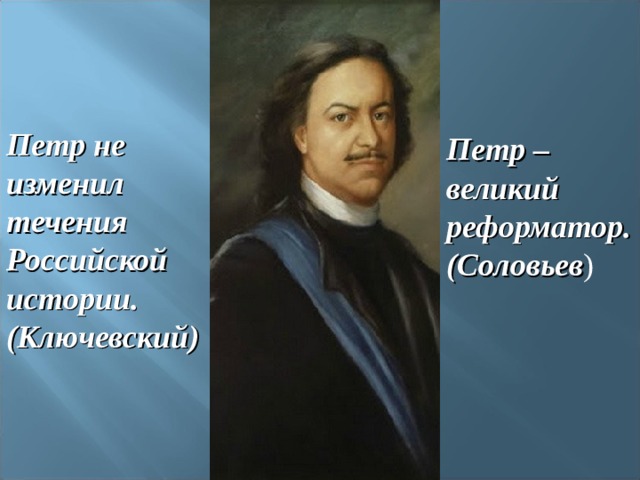 Петр не изменил течения Российской истории. (Ключевский) Петр – великий реформатор. (Соловьев ) 