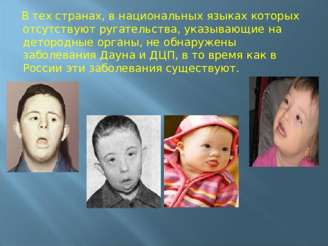  В тех странах, в национальных языках которых отсутствуют ругательства, указывающие на детородные органы, не обнаружены заболевания Дауна и ДЦП, в то время как в России эти заболевания существуют. 