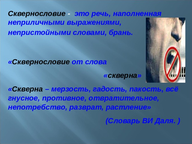 Сквернословие - это речь, наполненная неприличными выражениями, непристойными словами, брань.   « Сквернословие  от слова  « скверна » « Скверна – мерзость, гадость, пакость, всё гнусное, противное, отвратительное, непотребство, разврат, растление»  (Словарь ВИ Даля. ) 