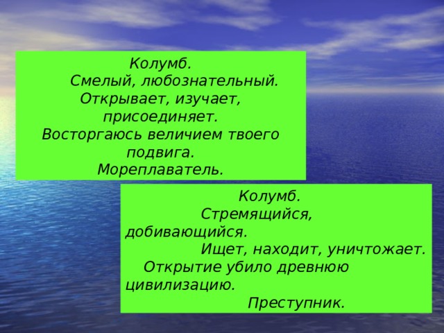 Колумб.  Смелый, любознательный. Открывает, изучает, присоединяет. Восторгаюсь величием твоего подвига. Мореплаватель.     Колумб.  Стремящийся, добивающийся.  Ищет, находит, уничтожает.  Открытие убило древнюю цивилизацию.  Преступник. 