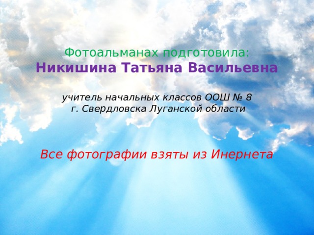   Фотоальманах подготовила:  Никишина Татьяна Васильевна   учитель начальных классов ООШ № 8  г. Свердловска Луганской области    Все фотографии взяты из Инернета      
