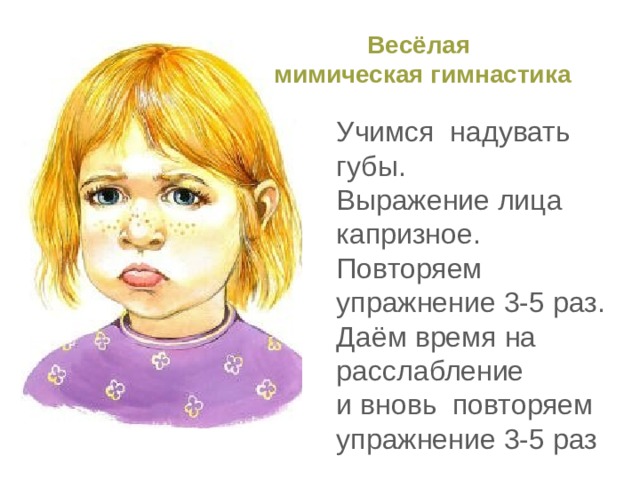 Весёлая  мимическая гимнастика Учимся надувать губы. Выражение лица капризное. Повторяем упражнение 3-5 раз. Даём время на расслабление и вновь повторяем упражнение 3-5 раз 