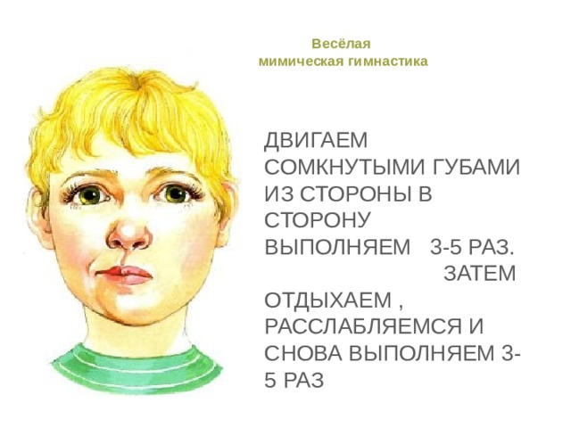 Весёлая  мимическая гимнастика Двигаем сомкнутыми губами из стороны в сторону  выполняем 3-5 раз. Затем отдыхаем , расслабляемся и снова выполняем 3-5 раз 
