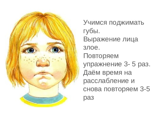 Учимся поджимать губы. Выражение лица злое. Повторяем упражнение 3- 5 раз. Даём время на расслабление и снова повторяем 3-5 раз 