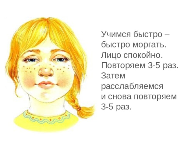 Учимся быстро – быстро моргать. Лицо спокойно. Повторяем 3-5 раз. Затем расслабляемся и снова повторяем 3-5 раз. 