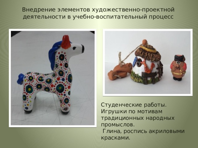 Внедрение элементов художественно-проектной деятельности в учебно-воспитательный процесс   Студенческие работы. Игрушки по мотивам традиционных народных промыслов.  Глина, роспись акриловыми красками. 