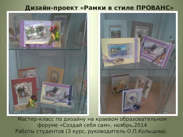 Дизайн-проект «Рамки в стиле ПРОВАНС» Мастер-класс по дизайну на краевом образовательном форуме «Создай себя сам», ноябрь,2014  Работы студентов (3 курс, руководитель О.П.Кольцова). 