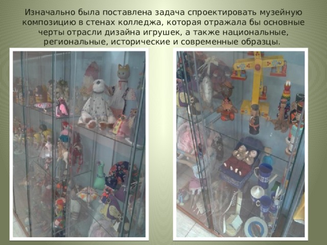 Изначально была поставлена задача спроектировать музейную композицию в стенах колледжа, которая отражала бы основные черты отрасли дизайна игрушек, а также национальные, региональные, исторические и современные образцы. 