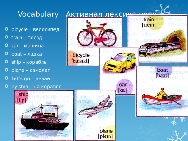 Vocabulary Активная лексика урока bicycle – велосипед train – поезд car – машина boat – лодка ship – корабль plane – самолет Let’s go – давай by ship – на корабле 