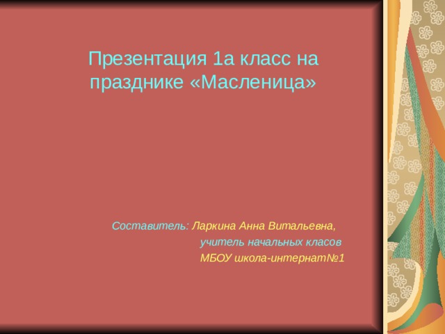 Презентация 1а класс на празднике «Масленица» Составитель: Ларкина Анна Витальевна,  учитель начальных класов  МБОУ школа-интернат№1 