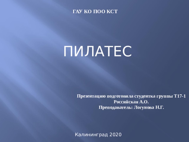 ГАУ КО ПОО КСТ ПИЛАТЕС Презентацию подготовила студентка группы Т17-1 Российская А.О. Преподаватель: Логунова Н.Г. Калининград 2020 