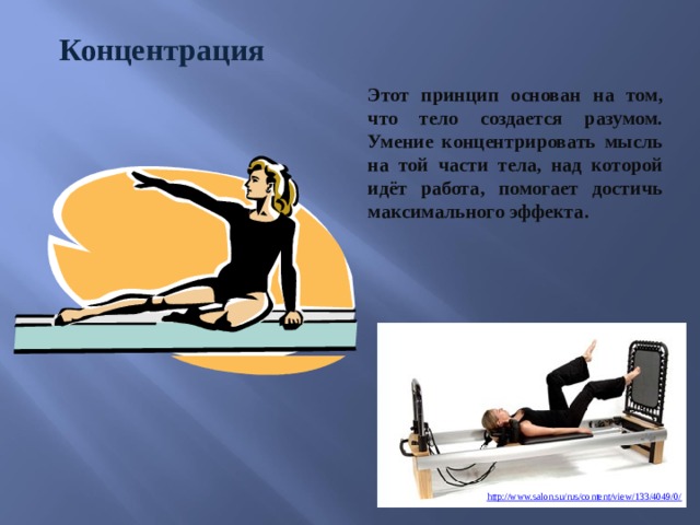 Концентрация Этот принцип основан на том, что тело создается разумом. Умение концентрировать мысль на той части тела, над которой идёт работа, помогает достичь максимального эффекта. http://www.salon.su/rus/content/view/133/4049/0/  