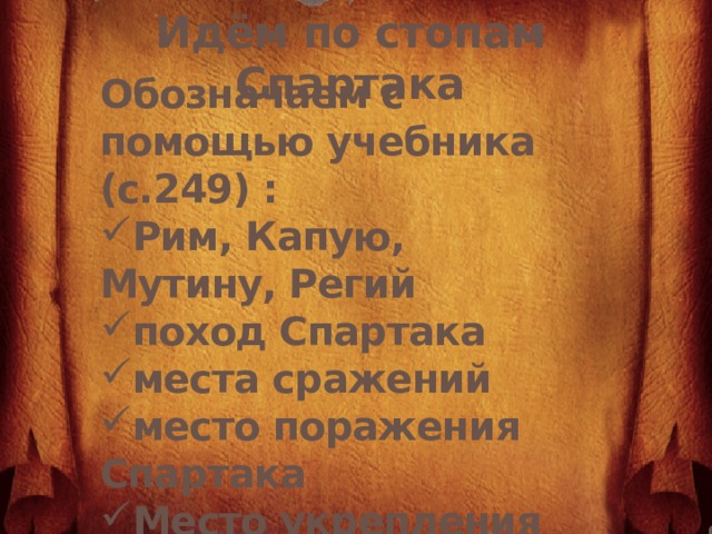 Идём по стопам Спартака Обозначаем с помощью учебника (с.249) : Рим, Капую, Мутину, Регий поход Спартака места сражений место поражения Спартака Место укрепления римлян    